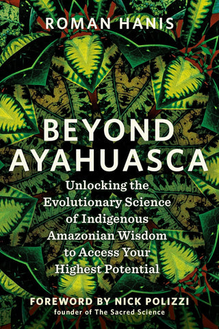 Beyond Ayahuasca: Unlocking the Evolutionary Science of Indigenous Amazonian Wisdom to Access Your Highest Potential