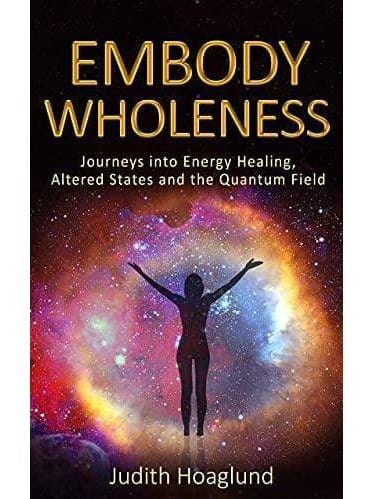Healing Books Embody Wholeness: Journeys into Energy Healing, Altered States and the Quantum Field