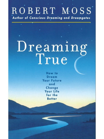 Dreaming True: How to Dream Your Future and Change Your Life for the Better by Robert Moss