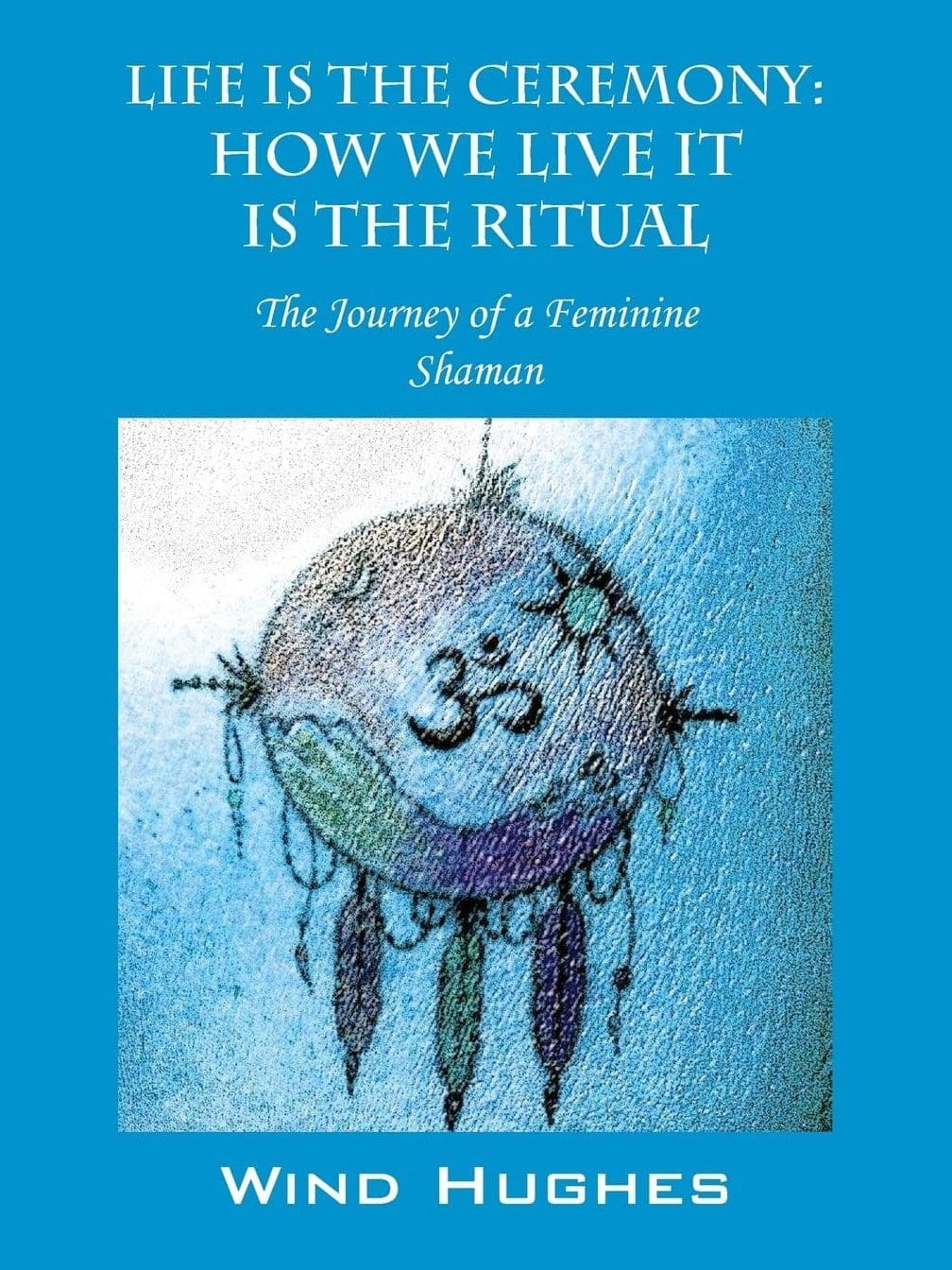 Shamanism Books Life is the Ceremony: How We Live It The Ritual by Wind Hughes