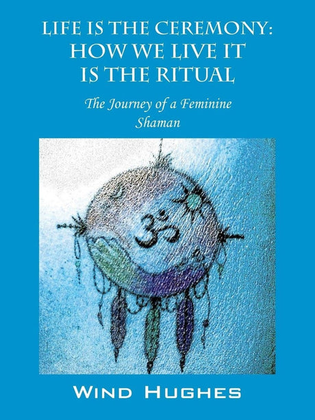 Shamanism Books Life is the Ceremony: How We Live It The Ritual by Wind Hughes
