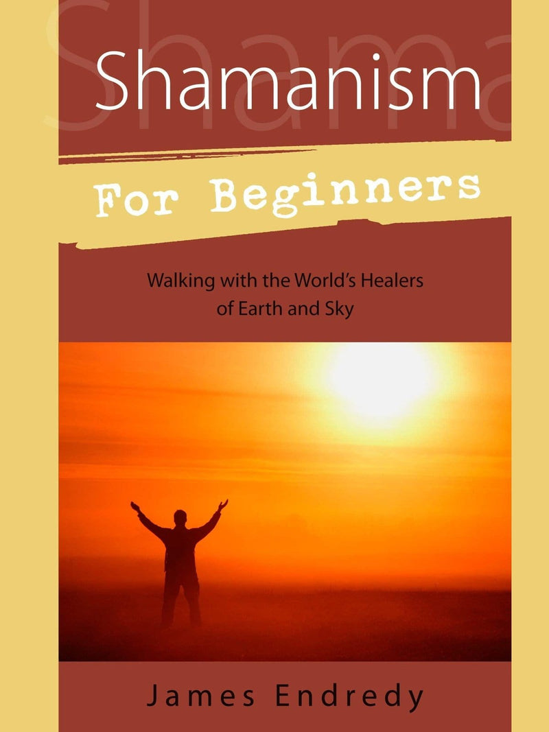 Shamanism for Beginners: Walking with the World's Healers of Earth & Sky - James Endredy