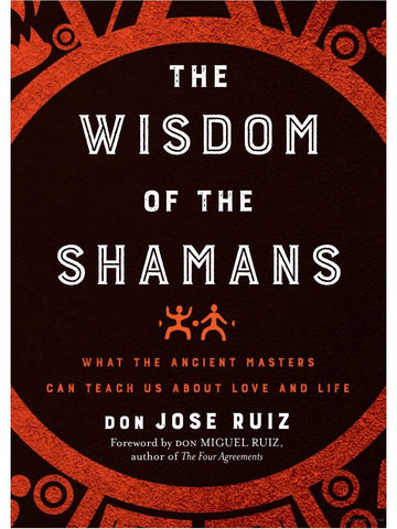 Wisdom of the Shamans: What the Ancient Masters Can Teach Us about Love and Life by don Jose Ruiz